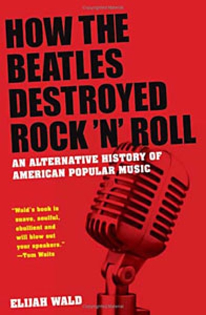 Elijah Wald - "How The Beatles Destroyed Rock'N'Roll"